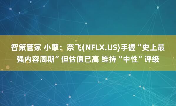 智策管家 小摩：奈飞(NFLX.US)手握“史上最强内容周期”但估值已高 维持“中性”评级