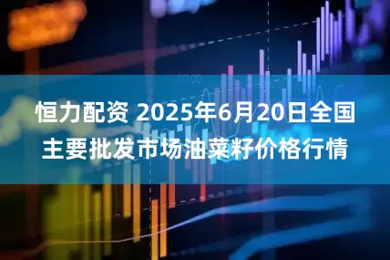 恒力配资 2025年6月20日全国主要批发市场油菜籽价格行情