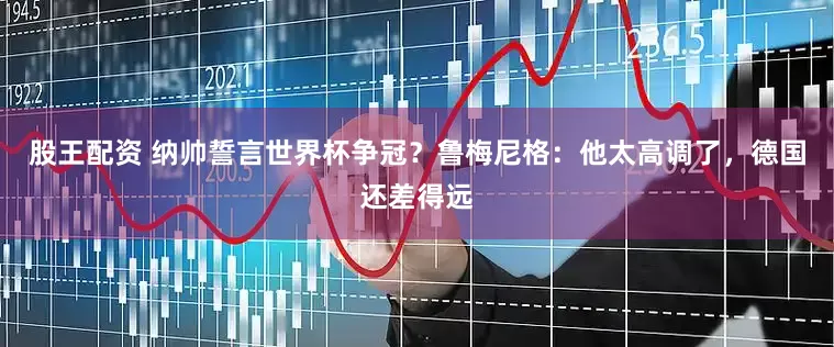 股王配资 纳帅誓言世界杯争冠？鲁梅尼格：他太高调了，德国还差得远