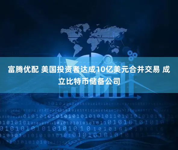 富腾优配 美国投资者达成10亿美元合并交易 成立比特币储备公司
