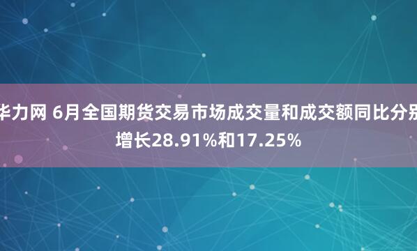 华力网 6月全国期货交易市场成交量和成交额同比分别增长28.91%和17.25%