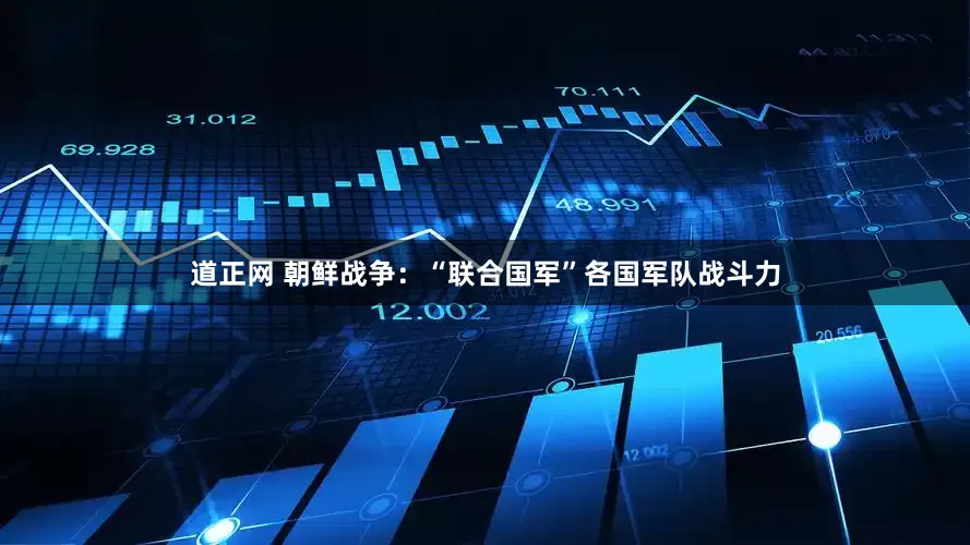 道正网 朝鲜战争：“联合国军”各国军队战斗力
