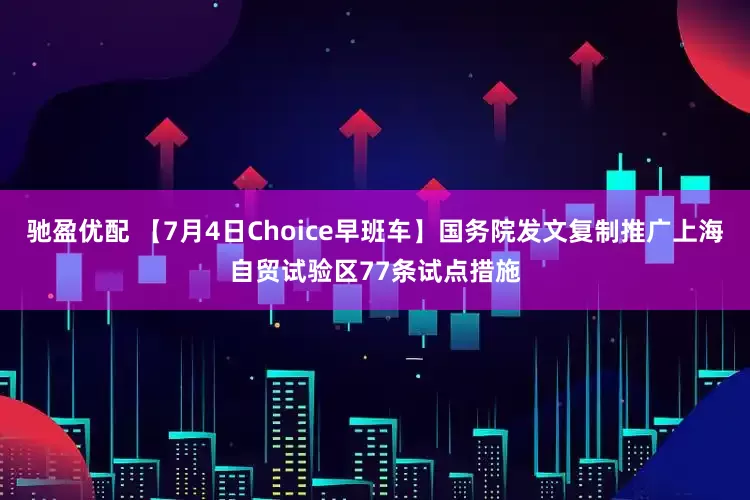 驰盈优配 【7月4日Choice早班车】国务院发文复制推广上海自贸试验区77条试点措施