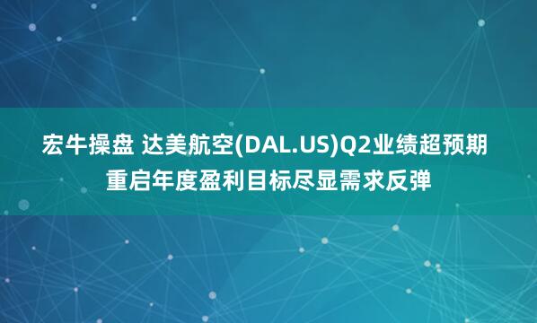 宏牛操盘 达美航空(DAL.US)Q2业绩超预期 重启年度盈利目标尽显需求反弹