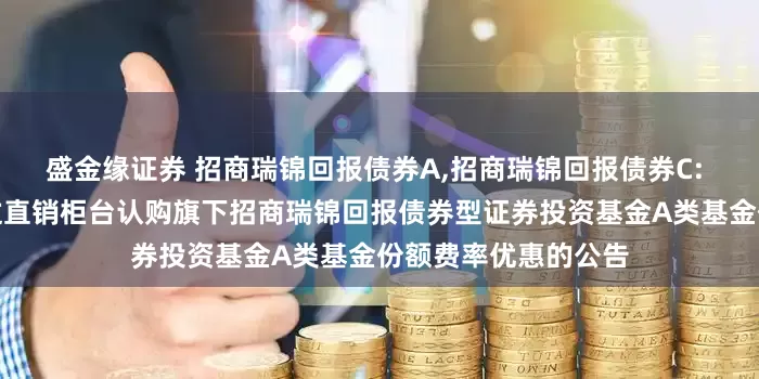 盛金缘证券 招商瑞锦回报债券A,招商瑞锦回报债券C: 关于养老金客户通过直销柜台认购旗下招商瑞锦回报债券型证券投资基金A类基金份额费率优惠的公告