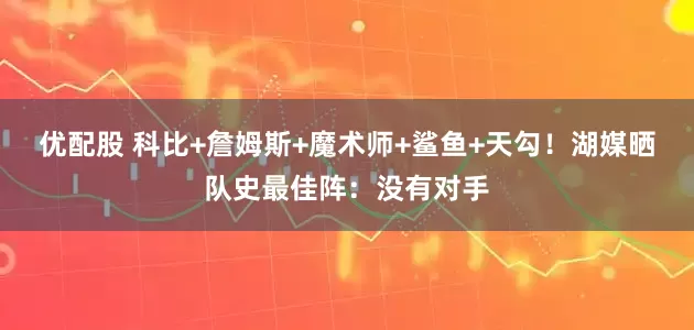 优配股 科比+詹姆斯+魔术师+鲨鱼+天勾！湖媒晒队史最佳阵：没有对手