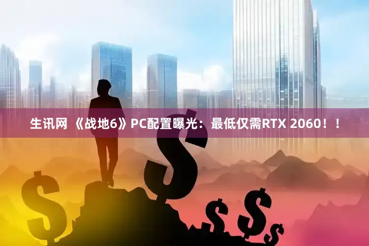生讯网 《战地6》PC配置曝光：最低仅需RTX 2060！！