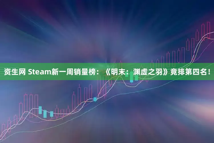 资生网 Steam新一周销量榜：《明末：渊虚之羽》竟排第四名！