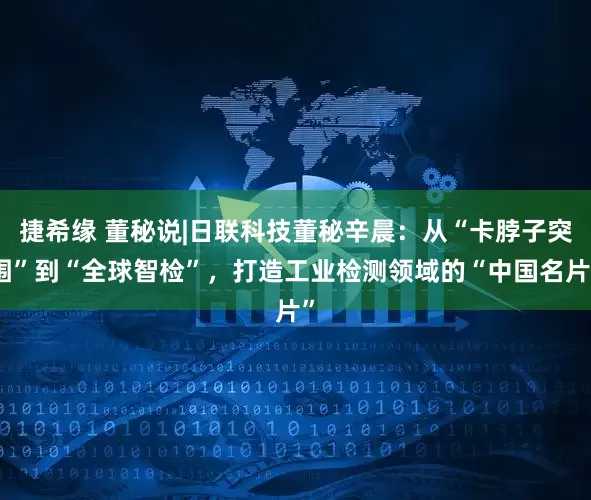 捷希缘 董秘说|日联科技董秘辛晨：从“卡脖子突围”到“全球智检”，打造工业检测领域的“中国名片”