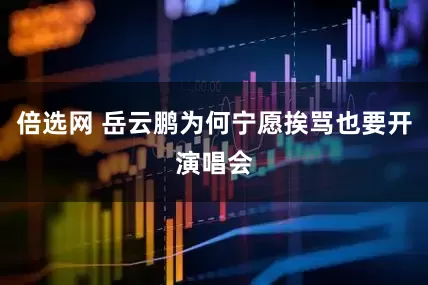 倍选网 岳云鹏为何宁愿挨骂也要开演唱会