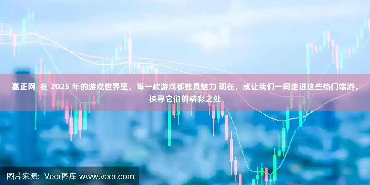 嘉正网  在 2025 年的游戏世界里，每一款游戏都独具魅力 现在，就让我们一同走进这些热门端游，探寻它们的精彩之处