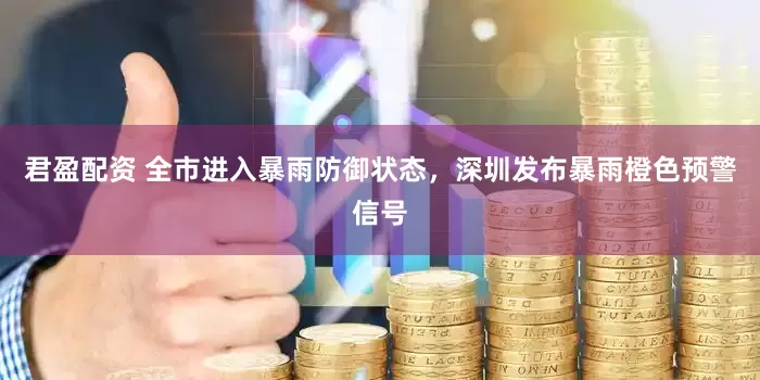 君盈配资 全市进入暴雨防御状态，深圳发布暴雨橙色预警信号