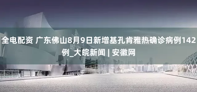 全电配资 广东佛山8月9日新增基孔肯雅热确诊病例142例_大皖新闻 | 安徽网