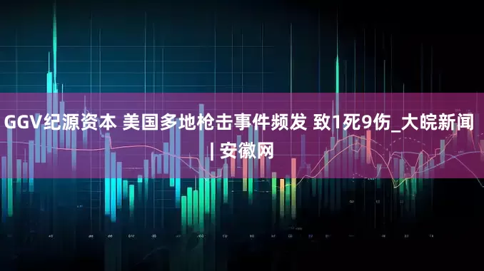 GGV纪源资本 美国多地枪击事件频发 致1死9伤_大皖新闻 | 安徽网