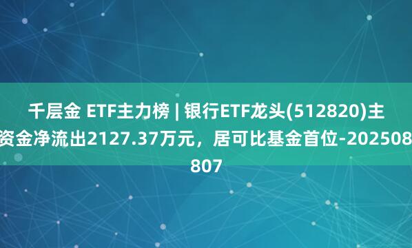 千层金 ETF主力榜 | 银行ETF龙头(512820)主力资金净流出2127.37万元，居可比基金首位-20250807