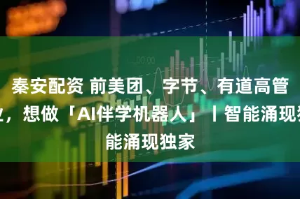 秦安配资 前美团、字节、有道高管创业，想做「AI伴学机器人」丨智能涌现独家