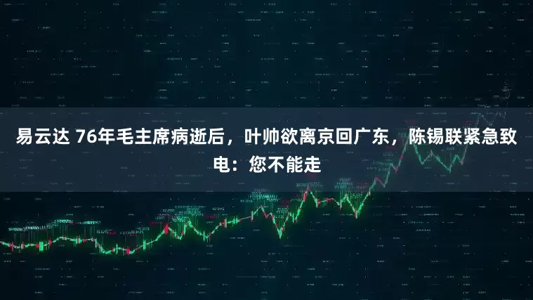 易云达 76年毛主席病逝后，叶帅欲离京回广东，陈锡联紧急致电：您不能走
