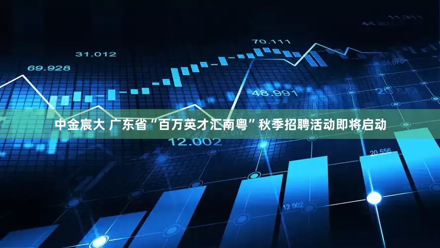 中金宸大 广东省“百万英才汇南粤”秋季招聘活动即将启动