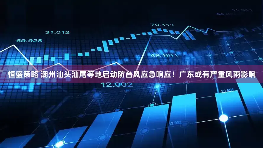 恒盛策略 潮州汕头汕尾等地启动防台风应急响应！广东或有严重风雨影响
