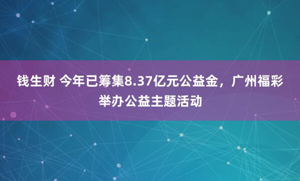钱生财 今年已筹集8.37亿元公益金，广州福彩举办公益主题活动