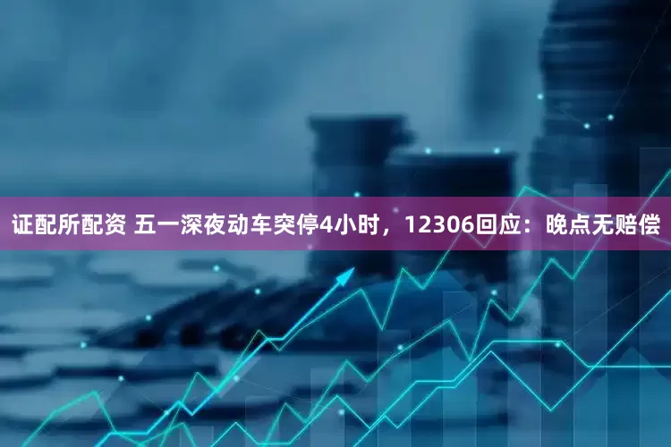 证配所配资 五一深夜动车突停4小时，12306回应：晚点无赔偿