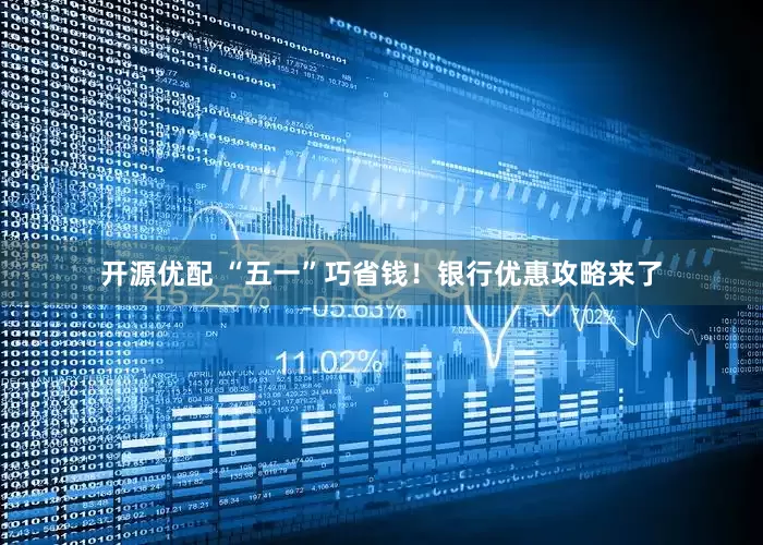 开源优配 “五一”巧省钱！银行优惠攻略来了