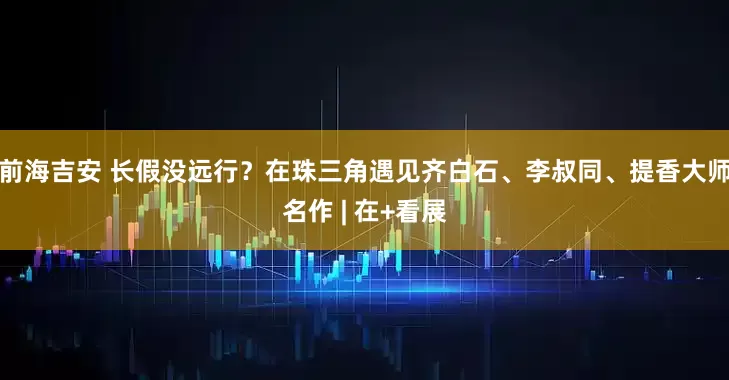 前海吉安 长假没远行？在珠三角遇见齐白石、李叔同、提香大师名作 | 在+看展