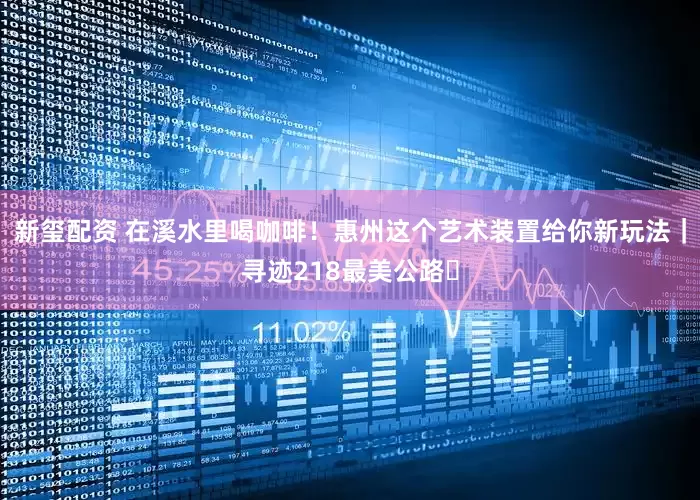 新玺配资 在溪水里喝咖啡！惠州这个艺术装置给你新玩法｜寻迹218最美公路⑱