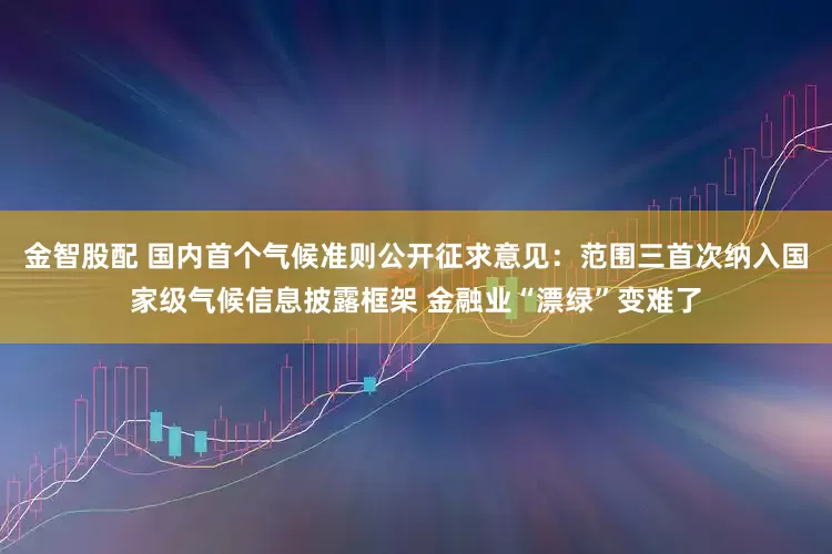金智股配 国内首个气候准则公开征求意见：范围三首次纳入国家级气候信息披露框架 金融业“漂绿”变难了