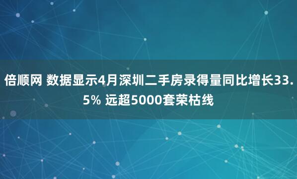倍顺网 数据显示4月深圳二手房录得量同比增长33.5% 远超5000套荣枯线