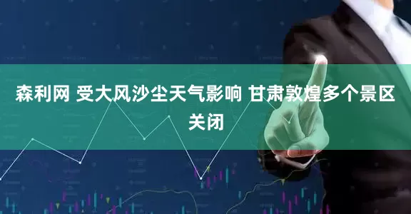 森利网 受大风沙尘天气影响 甘肃敦煌多个景区关闭