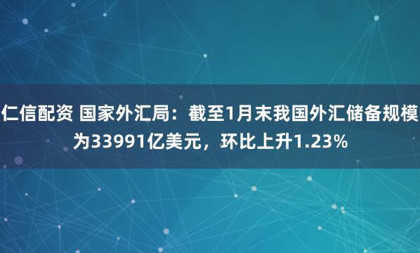 仁信配资 国家外汇局：截至1月末我国外汇储备规模为33991亿美元，环比上升1.23%