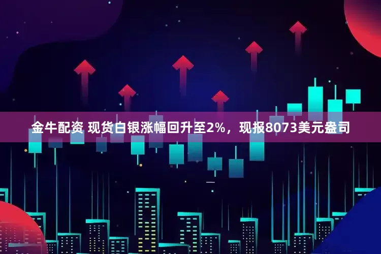 金牛配资 现货白银涨幅回升至2%，现报8073美元盎司