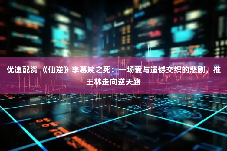 优速配资 《仙逆》李慕婉之死：一场爱与遗憾交织的悲剧，推王林走向逆天路