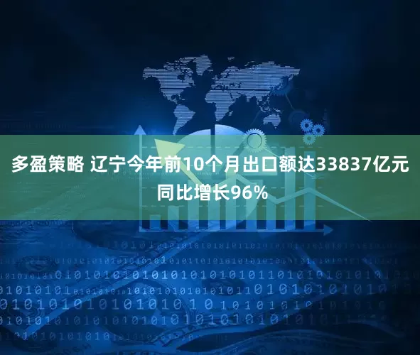 多盈策略 辽宁今年前10个月出口额达33837亿元 同比增长96%