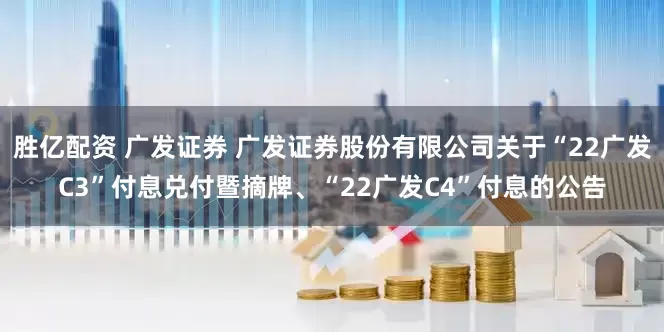 胜亿配资 广发证券 广发证券股份有限公司关于“22广发C3”付息兑付暨摘牌、“22广发C4”付息的公告