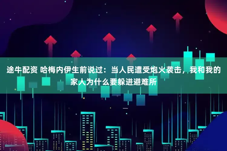 途牛配资 哈梅内伊生前说过：当人民遭受炮火袭击，我和我的家人为什么要躲进避难所