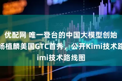 优配网 唯一登台的中国大模型创始人，杨植麟美国GTC首秀，公开Kimi技术路线图